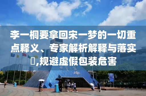李一桐要拿回宋一夢的一切重點釋義、專家解析解釋與落實?,規(guī)避虛假包裝危害