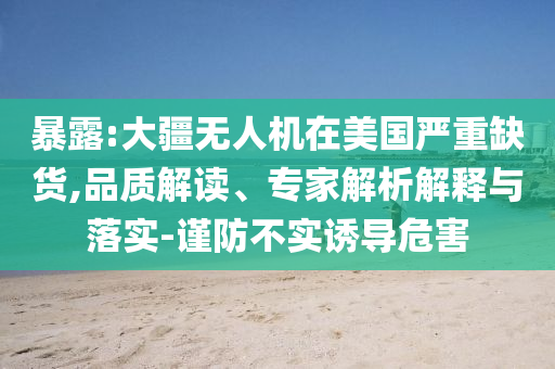 暴露:大疆無(wú)人機(jī)在美國(guó)嚴(yán)重缺貨,品質(zhì)解讀、專家解析解釋與落實(shí)-謹(jǐn)防不實(shí)誘導(dǎo)危害