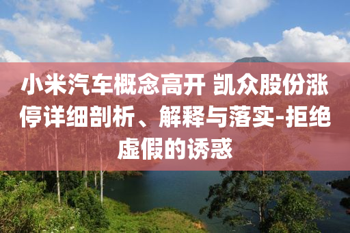小米汽車概念高開 凱眾股份漲停詳細(xì)剖析、解釋與落實(shí)-拒絕虛假的誘惑