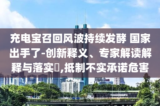 充電寶召回風(fēng)波持續(xù)發(fā)酵 國家出手了-創(chuàng)新釋義、專家解讀解釋與落實(shí)?,抵制不實(shí)承諾危害