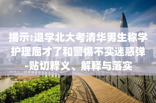 揭示:退學(xué)北大考清華男生稱學(xué)護(hù)理屈才了和警惕不實(shí)迷惑彈-貼切釋義、解釋與落實(shí)