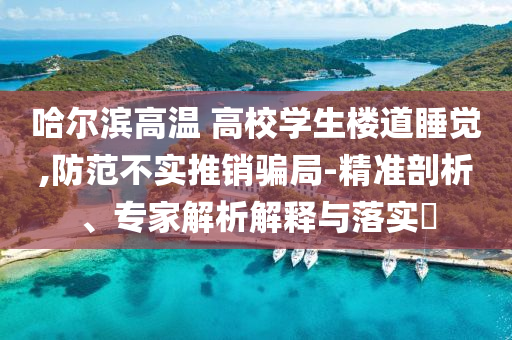 哈爾濱高溫 高校學(xué)生樓道睡覺,防范不實(shí)推銷騙局-精準(zhǔn)剖析、專家解析解釋與落實(shí)?