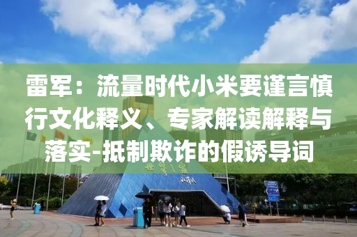 雷軍：流量時(shí)代小米要謹(jǐn)言慎行文化釋義、專家解讀解釋與落實(shí)-抵制欺詐的假誘導(dǎo)詞