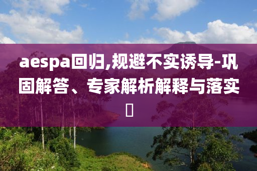 aespa回歸,規(guī)避不實(shí)誘導(dǎo)-鞏固解答、專家解析解釋與落實(shí)?