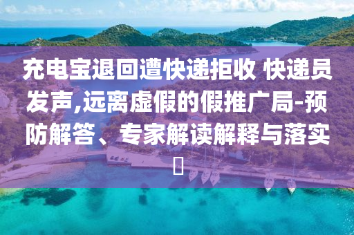 充電寶退回遭快遞拒收 快遞員發(fā)聲,遠(yuǎn)離虛假的假推廣局-預(yù)防解答、專家解讀解釋與落實(shí)?