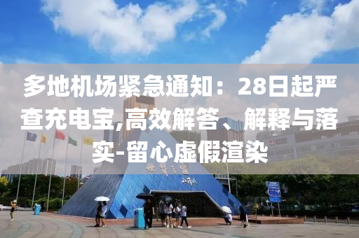 多地機(jī)場(chǎng)緊急通知：28日起嚴(yán)查充電寶,高效解答、解釋與落實(shí)-留心虛假渲染
