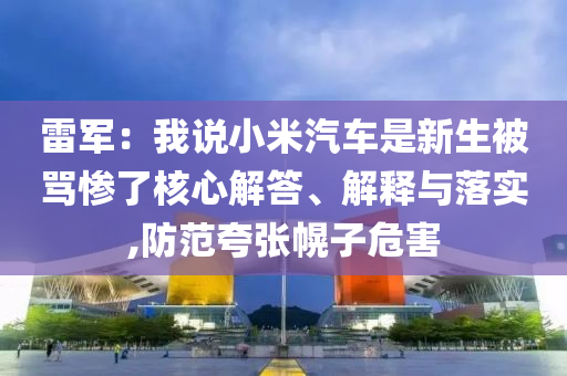 雷軍：我說小米汽車是新生被罵慘了核心解答、解釋與落實(shí),防范夸張幌子危害