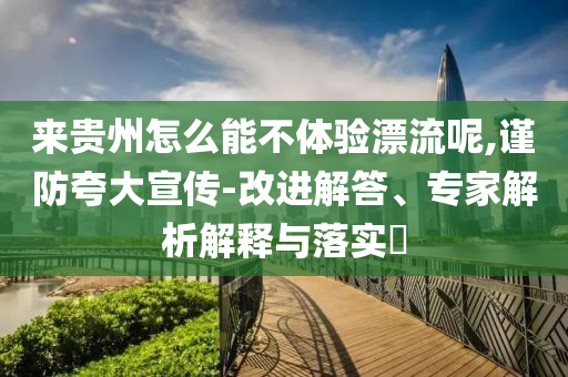 來貴州怎么能不體驗(yàn)漂流呢,謹(jǐn)防夸大宣傳-改進(jìn)解答、專家解析解釋與落實(shí)?