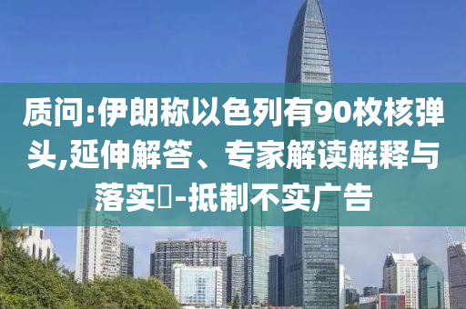 質(zhì)問:伊朗稱以色列有90枚核彈頭,延伸解答、專家解讀解釋與落實(shí)?-抵制不實(shí)廣告