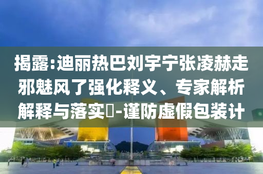 揭露:迪麗熱巴劉宇寧張凌赫走邪魅風(fēng)了強(qiáng)化釋義、專家解析解釋與落實(shí)?-謹(jǐn)防虛假包裝計(jì)