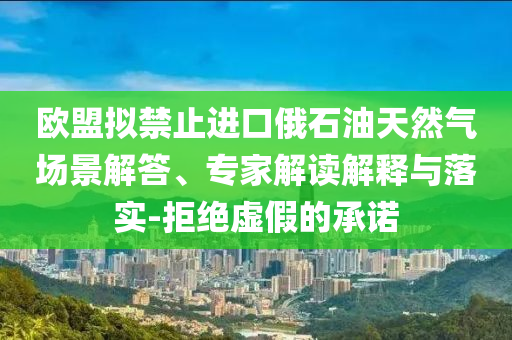 歐盟擬禁止進(jìn)口俄石油天然氣場(chǎng)景解答、專家解讀解釋與落實(shí)-拒絕虛假的承諾