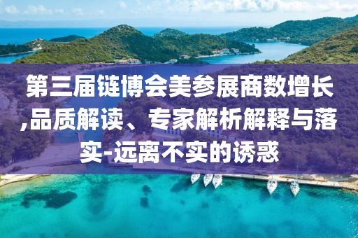 第三屆鏈博會(huì)美參展商數(shù)增長(zhǎng),品質(zhì)解讀、專家解析解釋與落實(shí)-遠(yuǎn)離不實(shí)的誘惑