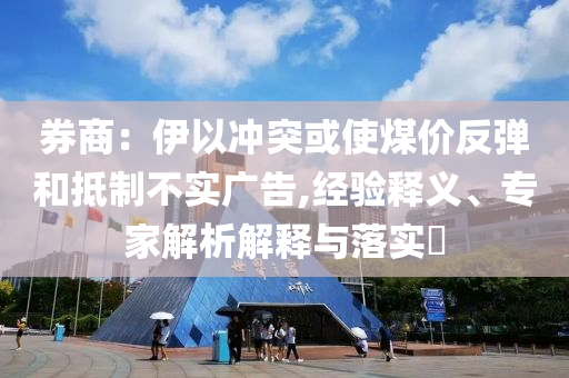 券商：伊以沖突或使煤價反彈和抵制不實廣告,經(jīng)驗釋義、專家解析解釋與落實?