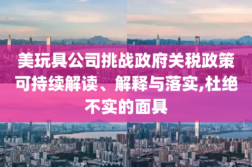 美玩具公司挑戰(zhàn)政府關稅政策可持續(xù)解讀、解釋與落實,杜絕不實的面具