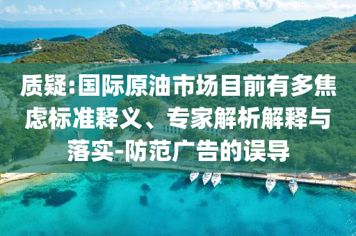 質(zhì)疑:國際原油市場目前有多焦慮標準釋義、專家解析解釋與落實-防范廣告的誤導