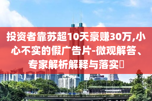 投資者靠蘇超10天豪賺30萬,小心不實的假廣告片-微觀解答、專家解析解釋與落實?