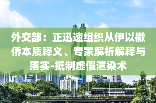 外交部：正迅速組織從伊以撤僑本質(zhì)釋義、專家解析解釋與落實-抵制虛假渲染術(shù)