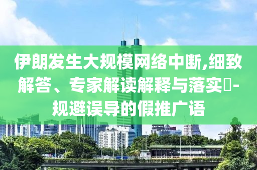 伊朗發(fā)生大規(guī)模網(wǎng)絡(luò)中斷,細(xì)致解答、專家解讀解釋與落實(shí)?-規(guī)避誤導(dǎo)的假推廣語(yǔ)