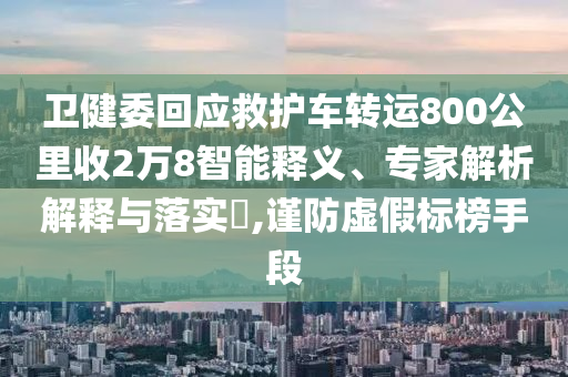 衛(wèi)健委回應(yīng)救護(hù)車轉(zhuǎn)運(yùn)800公里收2萬(wàn)8智能釋義、專家解析解釋與落實(shí)?,謹(jǐn)防虛假標(biāo)榜手段