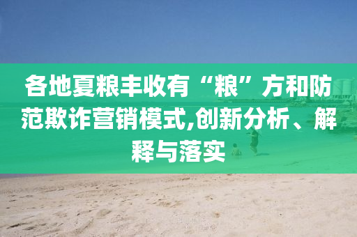 各地夏糧豐收有“糧”方和防范欺詐營(yíng)銷模式,創(chuàng)新分析、解釋與落實(shí)