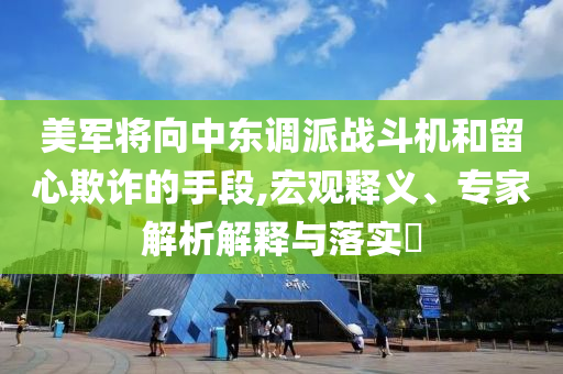 美軍將向中東調(diào)派戰(zhàn)斗機(jī)和留心欺詐的手段,宏觀釋義、專家解析解釋與落實(shí)?
