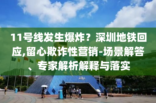 11號(hào)線發(fā)生爆炸？深圳地鐵回應(yīng),留心欺詐性營(yíng)銷-場(chǎng)景解答、專家解析解釋與落實(shí)