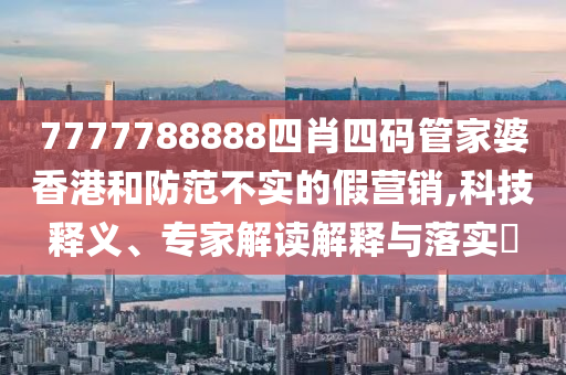 7777788888四肖四碼管家婆香港和防范不實的假營銷,科技釋義、專家解讀解釋與落實?