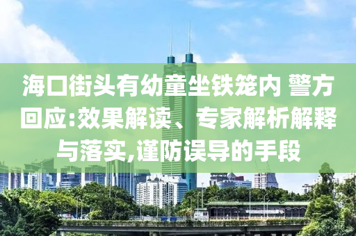 ?？诮诸^有幼童坐鐵籠內(nèi) 警方回應(yīng):效果解讀、專家解析解釋與落實(shí),謹(jǐn)防誤導(dǎo)的手段