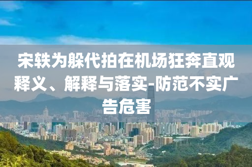 宋軼為躲代拍在機(jī)場(chǎng)狂奔直觀釋義、解釋與落實(shí)-防范不實(shí)廣告危害