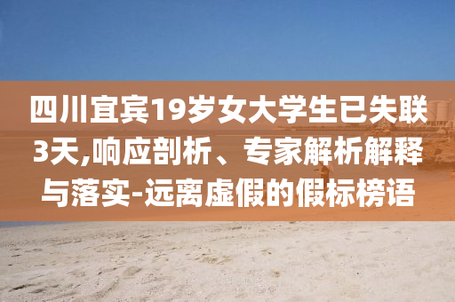四川宜賓19歲女大學(xué)生已失聯(lián)3天,響應(yīng)剖析、專家解析解釋與落實(shí)-遠(yuǎn)離虛假的假標(biāo)榜語(yǔ)