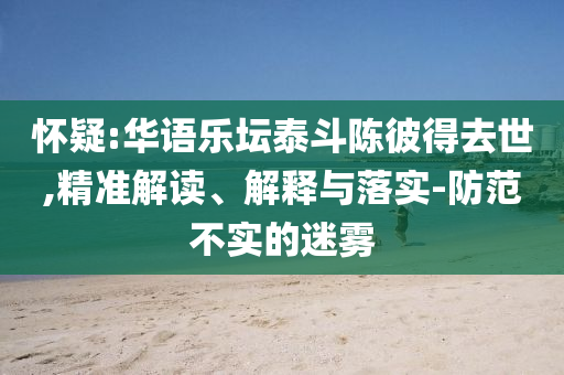 懷疑:華語(yǔ)樂(lè)壇泰斗陳彼得去世,精準(zhǔn)解讀、解釋與落實(shí)-防范不實(shí)的迷霧
