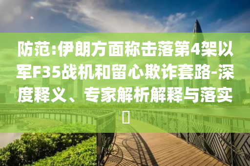 防范:伊朗方面稱(chēng)擊落第4架以軍F35戰(zhàn)機(jī)和留心欺詐套路-深度釋義、專(zhuān)家解析解釋與落實(shí)?