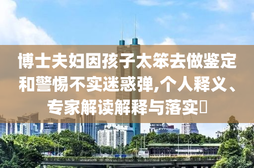 博士夫婦因孩子太笨去做鑒定和警惕不實迷惑彈,個人釋義、專家解讀解釋與落實?