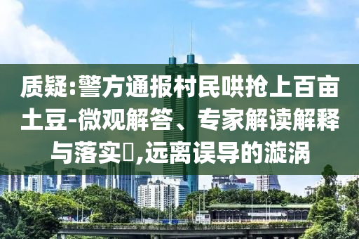 質(zhì)疑:警方通報村民哄搶上百畝土豆-微觀解答、專家解讀解釋與落實?,遠離誤導(dǎo)的漩渦