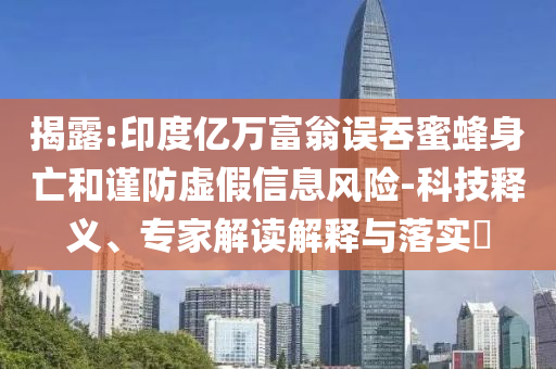揭露:印度億萬富翁誤吞蜜蜂身亡和謹防虛假信息風險-科技釋義、專家解讀解釋與落實?