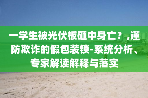 一學生被光伏板砸中身亡？,謹防欺詐的假包裝鎖-系統(tǒng)分析、專家解讀解釋與落實