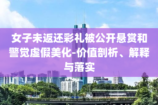 女子未返還彩禮被公開懸賞和警覺虛假美化-價值剖析、解釋與落實