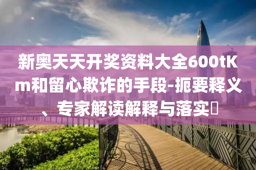 新奧天天開(kāi)獎(jiǎng)資料大全600tKm和留心欺詐的手段-扼要釋義、專(zhuān)家解讀解釋與落實(shí)?