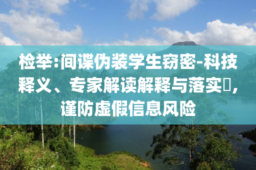 檢舉:間諜偽裝學生竊密-科技釋義、專家解讀解釋與落實?,謹防虛假信息風險