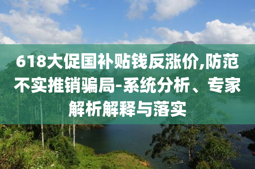 618大促國補(bǔ)貼錢反漲價(jià),防范不實(shí)推銷騙局-系統(tǒng)分析、專家解析解釋與落實(shí)