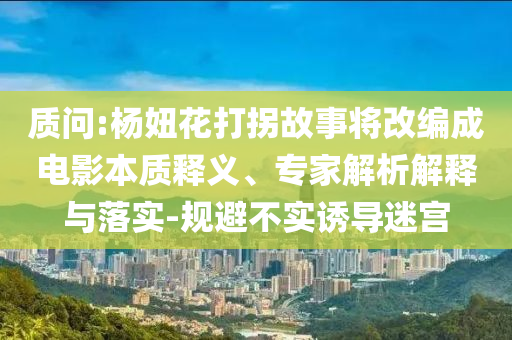 質(zhì)問:楊妞花打拐故事將改編成電影本質(zhì)釋義、專家解析解釋與落實(shí)-規(guī)避不實(shí)誘導(dǎo)迷宮