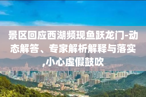 景區(qū)回應(yīng)西湖頻現(xiàn)魚躍龍門-動態(tài)解答、專家解析解釋與落實(shí),小心虛假鼓吹