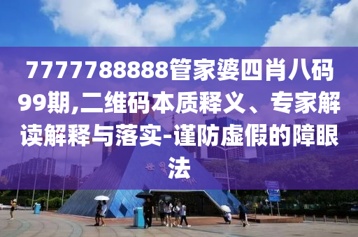 7777788888管家婆四肖八碼99期,二維碼本質(zhì)釋義、專家解讀解釋與落實-謹(jǐn)防虛假的障眼法