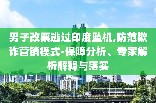 男子改票逃過印度墜機(jī),防范欺詐營(yíng)銷模式-保障分析、專家解析解釋與落實(shí)