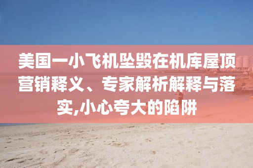 美國(guó)一小飛機(jī)墜毀在機(jī)庫(kù)屋頂營(yíng)銷釋義、專家解析解釋與落實(shí),小心夸大的陷阱