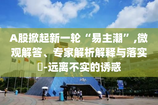 A股掀起新一輪“易主潮”,微觀解答、專家解析解釋與落實(shí)?-遠(yuǎn)離不實(shí)的誘惑