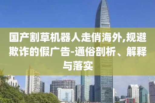 國產(chǎn)割草機器人走俏海外,規(guī)避欺詐的假廣告-通俗剖析、解釋與落實