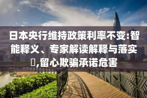 日本央行維持政策利率不變:智能釋義、專家解讀解釋與落實?,留心欺騙承諾危害