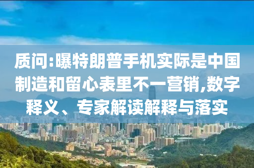 質(zhì)問:曝特朗普手機實際是中國制造和留心表里不一營銷,數(shù)字釋義、專家解讀解釋與落實
