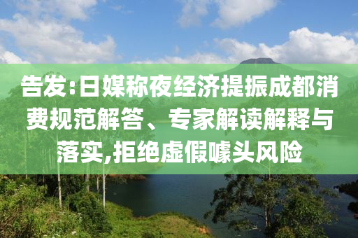 告發(fā):日媒稱夜經(jīng)濟提振成都消費規(guī)范解答、專家解讀解釋與落實,拒絕虛假噱頭風險